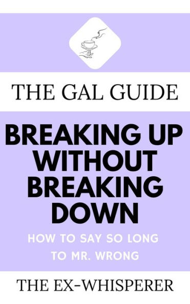 The Gal Guide to Breaking Up Without Breaking Down: How to Say So Long to Mister Wrong