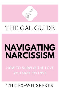 Title: The Gal Guide to Navigating Narcissism: How to Survive the Love You Hate to Love, Author: Gabrielle St. George