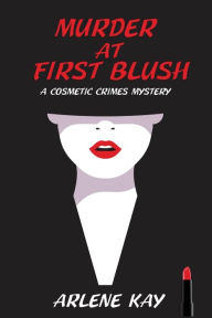 Title: Murder at First Blush: A Cosmetic Crimes Mystery, Author: Arlene Kay