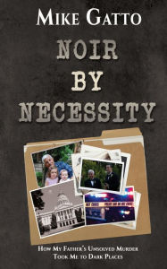 Title: Noir by Necessity: How My Father's Unsolved Murder Took Me to Dark Places, Author: Mike Gatto