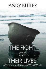 Title: The Fight of Their Lives: A 21st-Century Primer on World War II, Author: Andy Kutler