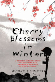 Title: Cherry Blossoms in Winter: A Riveting Soldier's Story of the Korean War, Friendship, and Love in Post-War Japan, Author: Michael J Summers