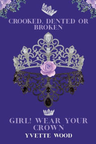 Title: Crooked, Dented or Broken. Girl! Wear your Crown, Author: Yvette Wood