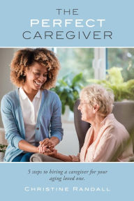 Title: The Perfect Caregiver: 5 steps to hiring a caregiver for your aging loved one, Author: Christine Randall