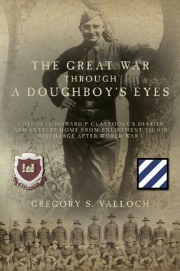 The Great War Through a Doughboy's Eyes: Corporal Howard P Claypoole's Diaries and Letters home from Enlistment to his discharge after World I
