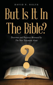 Title: But Is It In The Bible?: Doctrines and Practices Measured by The New Testament Alone, Author: David P Nolte