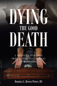 Title: Dying the Good Death: A Hospice Experience from a Spiritual-Medical Perspective, Author: Donnica L. Brown Pierre RN
