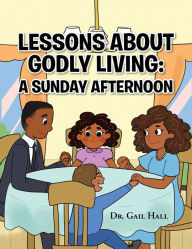 Title: Lessons About Godly Living: A Sunday Afternoon: To the Glory and Honor of the Almighty God, Author: Dr.Gail Hall