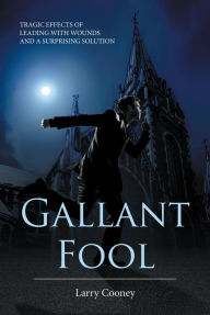 Title: Gallant Fool: Tragic Effects of Leading with Wounds and a Surprising Solution, Author: Larry Cooney