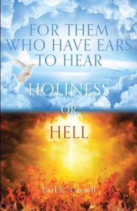 Title: For Them Who Have Ears to Hear: Holiness or Hell, Author: Earl E. Carroll