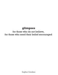 Title: glimpses: for those who do not believe, for those who need their belief encouraged, Author: Stephen Giordano
