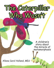 Title: The Caterpillar Who Wasn't: A children's story about the miracle of metamorphosis, Author: Allene Carol Holland MEd