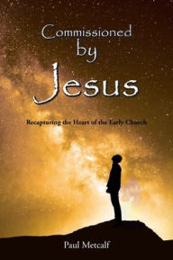 Title: Commissioned By Jesus: Recapturing the Heart of the Early Church, Author: Paul Metcalf