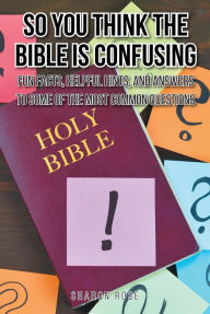 Title: So You Think the Bible Is Confusing: Fun Facts, Helpful Hints, and Answers to Some of the Most Common Questions, Author: Sharon Rose