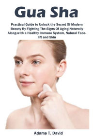 Title: Gua Sha: Practical Guide to Unlock the Secret Of Modern Beauty By Fighting The Signs Of Aging Naturally Along-with a Healthy Immune System, Natural Face-lift and Skin, Author: Adams David