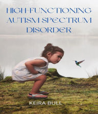 Title: High-Functioning Autism Spectrum Disorder: Parent's Guide to Creating Routines, Diagnosis, Managing Sensory and Autism Awareness in Kids., Author: Keira Bull