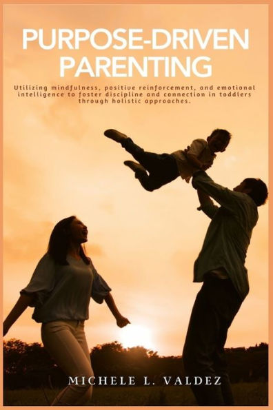 Purpose-Driven Parenting: Utilizing mindfulness, positive reinforcement, and emotional intelligence to foster discipline and connection in toddlers through holistic approaches.