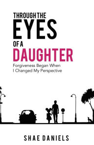 Title: Through the Eyes of a Daughter: Forgiveness Began When I Changed My Perspective, Author: Shae Daniels