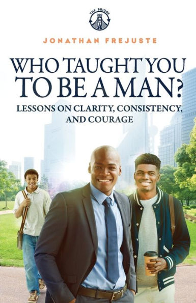 Who Taught You to Be a Man?: Lessons on Clarity, Consistency, and Courage