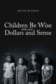 Title: Children Be Wise with your Dollars and Sense, Author: Keith Ritman