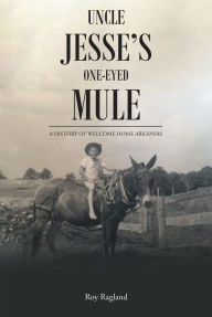 Title: Uncle Jesse's One-Eyed Mule: A History of Welcome Home Arkansas, Author: Roy Ragland