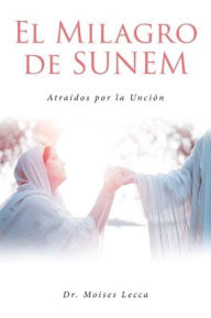 Title: El Milagro de Sunem: Atraídos por la Unción, Author: Dr. Moises Lecca