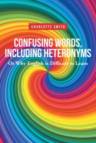 Title: Confusing Words, Including Heteronyms; Or Why English is Difficult to Learn, Author: Charlotte Smith