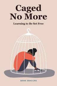 Title: Caged No More: Learning to Be Set Free, Author: Rose Hogans