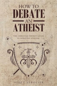 Title: How To Debate An Atheist, Author: Scott Strozier