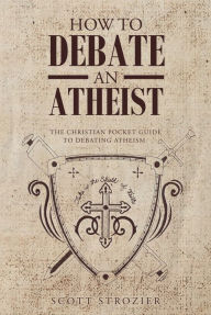 Title: How To Debate An Atheist, Author: Scott Strozier