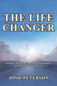 Title: The Life Changer: Finding Joy, Peace, and Your Purpose by Discovering Truth, Author: Josh Peterson