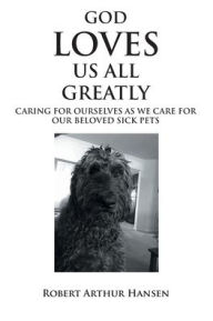 Title: God Loves Us All Greatly: Caring for Ourselves as We Care for Our Beloved Sick Pets, Author: Robert Arthur Hansen