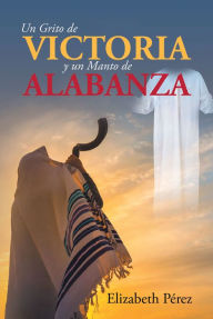 Title: Un grito de victoria y un manto de alabanza, Author: Elizabeth PA(c)rez