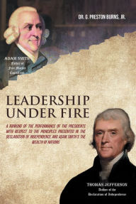 Title: Leadership Under Fire: A RANKING OF THE PERFORMANCE OF THE PRESIDENTS WITH RESPECT TO THE PRINCIPLES PRESENTED IN THE DECLARATION OF INDEPENDENCE AND ADAM SMITH'S THE WEALTH OF NATIONS, Author: Dr. G. Preston Burns