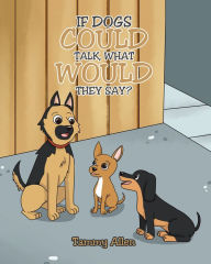 Title: If Dogs Could Talk, What Would They Say?, Author: Tammy Allen