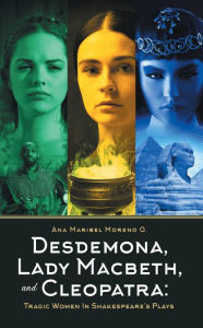 Title: Desdemona, Lady Macbeth, and Cleopatra: Tragic Women in Shakespeare's Plays, Author: Ana Maribel Moreno G.