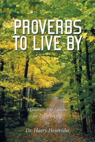 Title: Proverbs to Live By: Miniature Life Lessons for Daily Living, Author: Harry Heinrichs