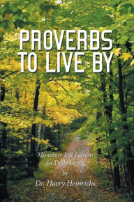 Title: Proverbs to Live By: Miniature Life Lessons for Daily Living, Author: Dr. Harry Heinrichs