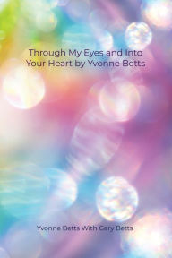Title: Through My Eyes and Into Your Heart by Yvonne Betts, Author: Yvonne Betts