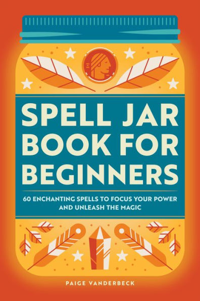 Spell Jar Book for Beginners: 60 Enchanting Spells to Focus Your Power and Unleash the Magic