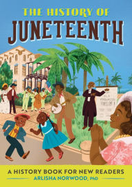 Title: The History of Juneteenth: A History Book for New Readers, Author: Arlisha Norwood PhD