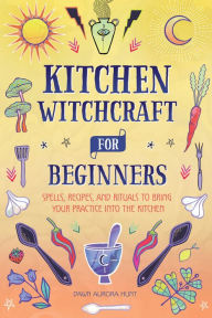 Download free online books kindle Kitchen Witchcraft for Beginners: Spells, Recipes, and Rituals to Bring Your Practice Into the Kitchen 9781685395124