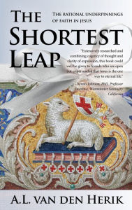 Title: The Shortest Leap: The Rational Underpinnings of Faith in Jesus, Author: A L Van Den Herik