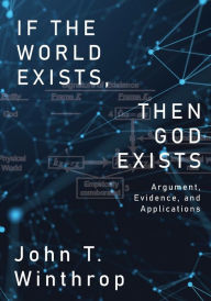 Title: If the World Exists, Then God Exists: Argument, Evidence, and Applications, Author: John Winthrop