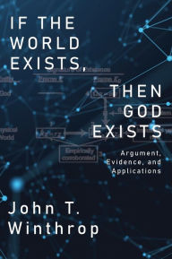 Title: If the World Exists, Then God Exists: Argument, Evidence, and Applications, Author: John Winthrop