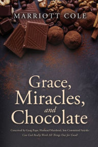 Title: Grace, Miracles, and Chocolate: Conceived by Gang Rape, Husband Murdered, Son Committed Suicide: Can God Really Work All Things Out for Good?, Author: Marriott Cole