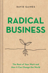 Title: Radical Business: The Root of Your Work and How It Can Change the World, Author: David Gaines