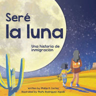 Title: Seré la Luna: Una historia de inmigración, Author: Phillip D. Cortez