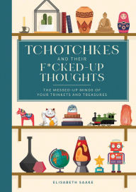 Title: Tchotchkes and their F*cked-Up Thoughts: The Messed-Up Minds of Your Trinkets and Treasures, Author: Elisabeth Saake