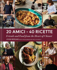 Title: 20 Amici - 40 Ricette: Friends and Food from the Heart of Chianti, Author: John Bersani